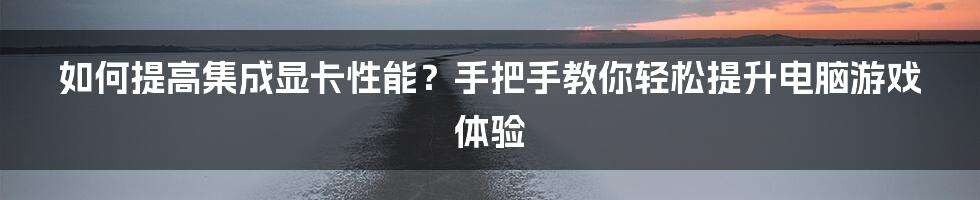 如何提高集成显卡性能？手把手教你轻松提升电脑游戏体验