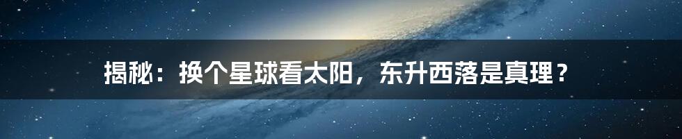 揭秘：换个星球看太阳，东升西落是真理？