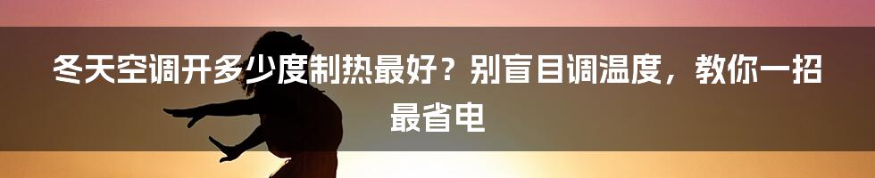 冬天空调开多少度制热最好？别盲目调温度，教你一招最省电