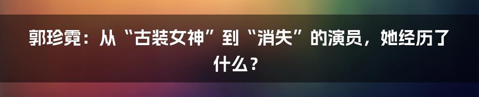 郭珍霓：从“古装女神”到“消失”的演员，她经历了什么？