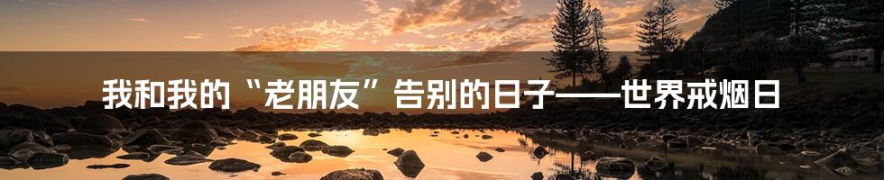 我和我的“老朋友”告别的日子——世界戒烟日