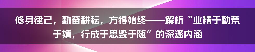 修身律己，勤奋耕耘，方得始终——解析“业精于勤荒于嬉，行成于思毁于随”的深邃内涵