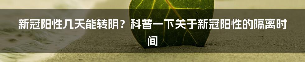 新冠阳性几天能转阴？科普一下关于新冠阳性的隔离时间