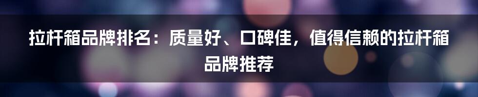 拉杆箱品牌排名：质量好、口碑佳，值得信赖的拉杆箱品牌推荐