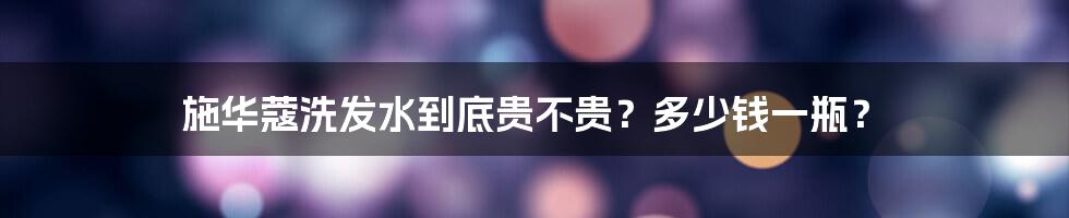 施华蔻洗发水到底贵不贵？多少钱一瓶？