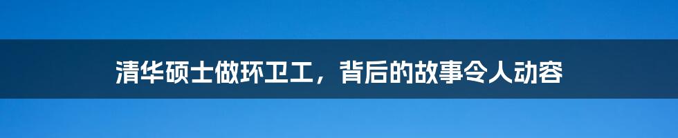 清华硕士做环卫工，背后的故事令人动容