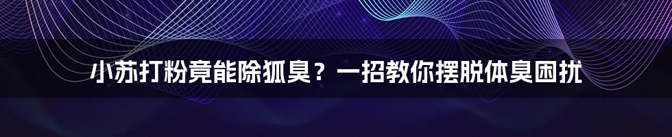 小苏打粉竟能除狐臭？一招教你摆脱体臭困扰