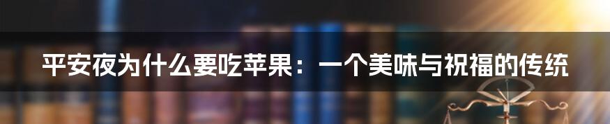 平安夜为什么要吃苹果：一个美味与祝福的传统