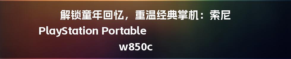 解锁童年回忆，重温经典掌机：索尼 PlayStation Portable w850c