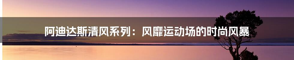 阿迪达斯清风系列：风靡运动场的时尚风暴