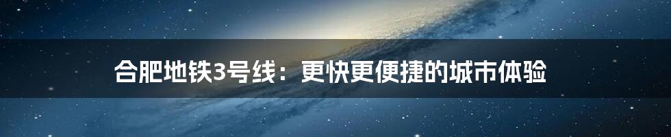 合肥地铁3号线：更快更便捷的城市体验