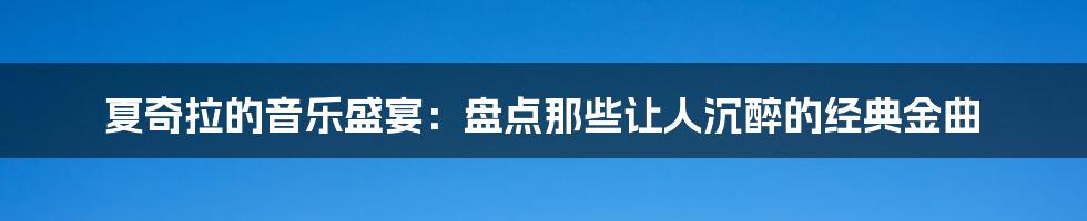 夏奇拉的音乐盛宴：盘点那些让人沉醉的经典金曲