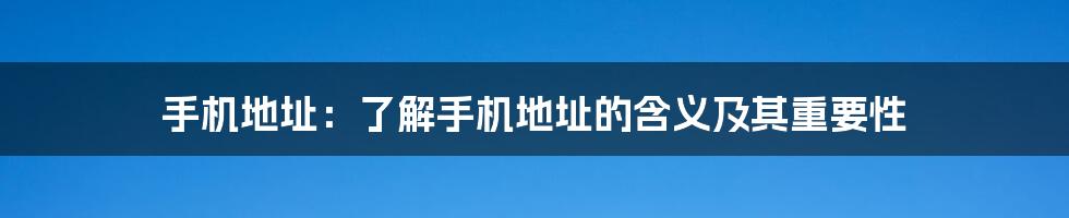 手机地址：了解手机地址的含义及其重要性