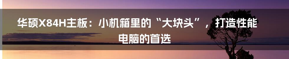 华硕X84H主板：小机箱里的“大块头”，打造性能电脑的首选