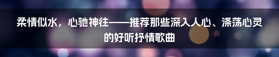 柔情似水，心驰神往——推荐那些深入人心、涤荡心灵的好听抒情歌曲