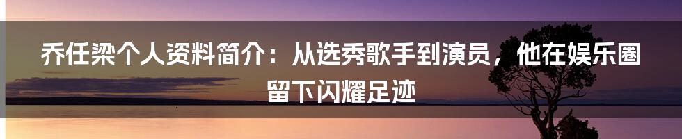 乔任梁个人资料简介：从选秀歌手到演员，他在娱乐圈留下闪耀足迹