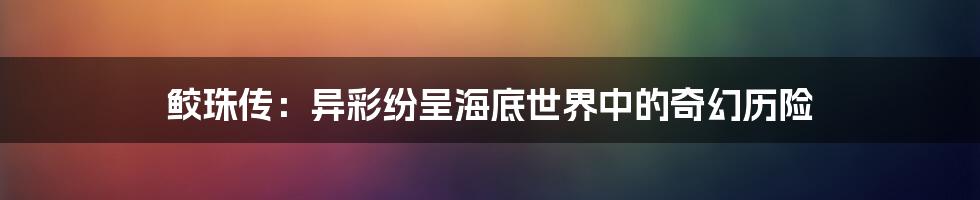 鲛珠传：异彩纷呈海底世界中的奇幻历险