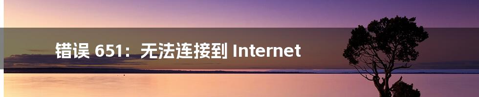 错误 651：无法连接到 Internet