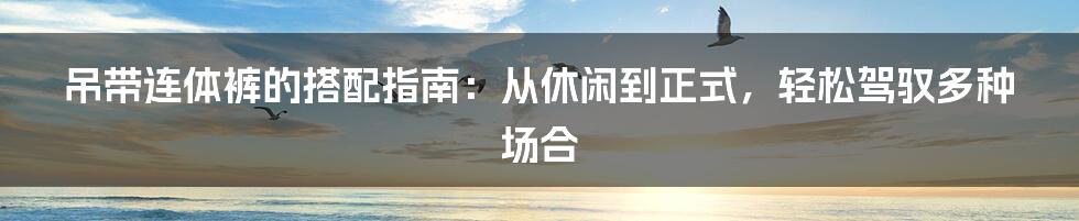 吊带连体裤的搭配指南：从休闲到正式，轻松驾驭多种场合