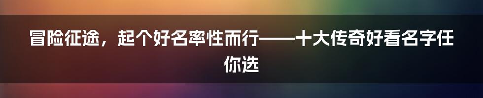 冒险征途，起个好名率性而行——十大传奇好看名字任你选