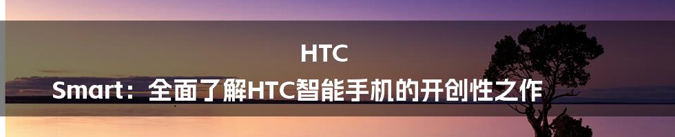 HTC Smart：全面了解HTC智能手机的开创性之作