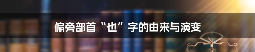 偏旁部首“也”字的由来与演变