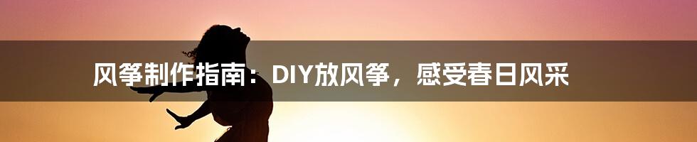 风筝制作指南：DIY放风筝，感受春日风采