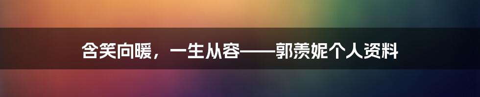 含笑向暖，一生从容——郭羡妮个人资料