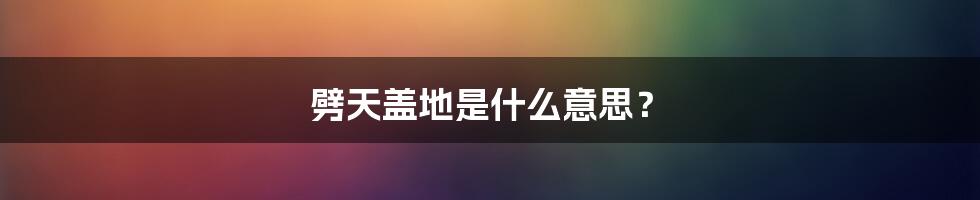 劈天盖地是什么意思？