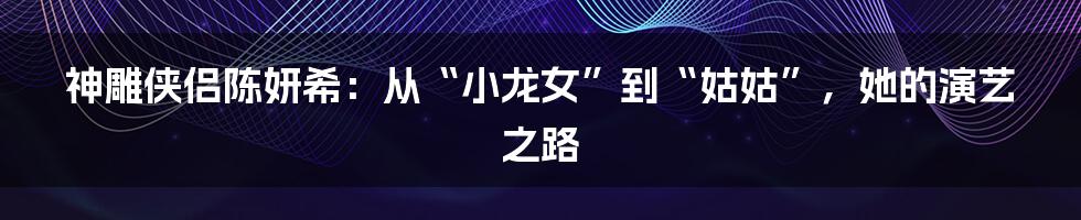 神雕侠侣陈妍希：从“小龙女”到“姑姑”，她的演艺之路