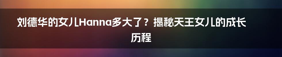 刘德华的女儿Hanna多大了？揭秘天王女儿的成长历程