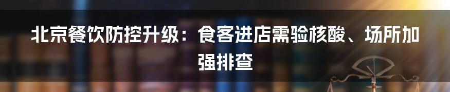 北京餐饮防控升级：食客进店需验核酸、场所加强排查
