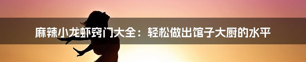 麻辣小龙虾窍门大全：轻松做出馆子大厨的水平