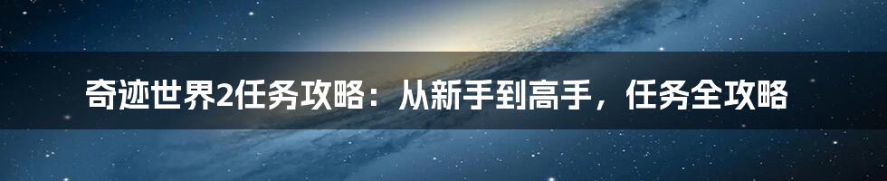 奇迹世界2任务攻略：从新手到高手，任务全攻略