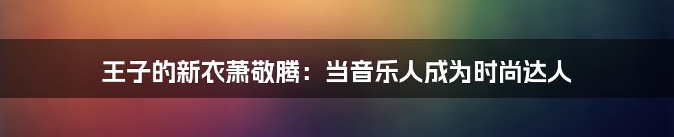 王子的新衣萧敬腾：当音乐人成为时尚达人