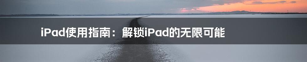 iPad使用指南：解锁iPad的无限可能