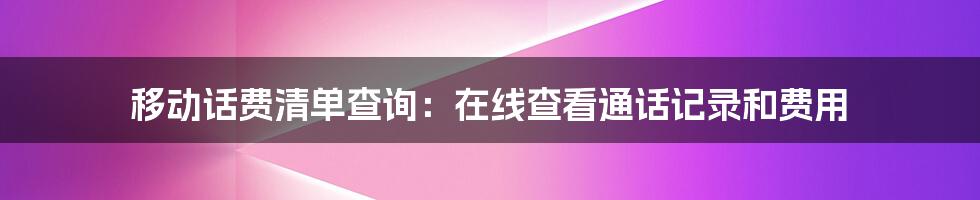 移动话费清单查询：在线查看通话记录和费用