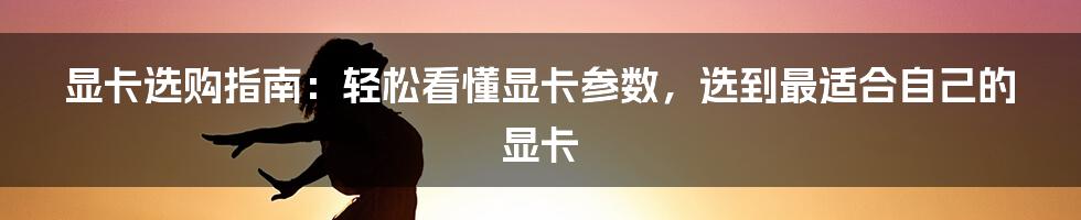 显卡选购指南：轻松看懂显卡参数，选到最适合自己的显卡