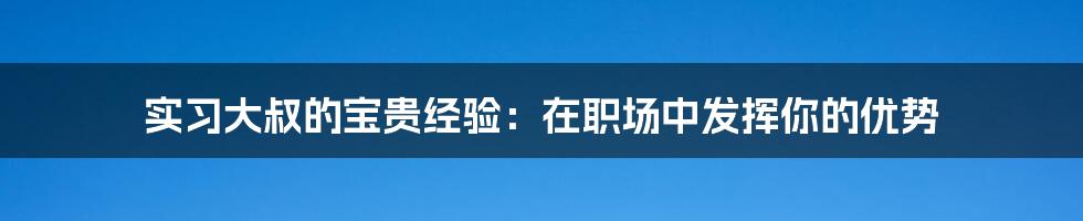 实习大叔的宝贵经验：在职场中发挥你的优势