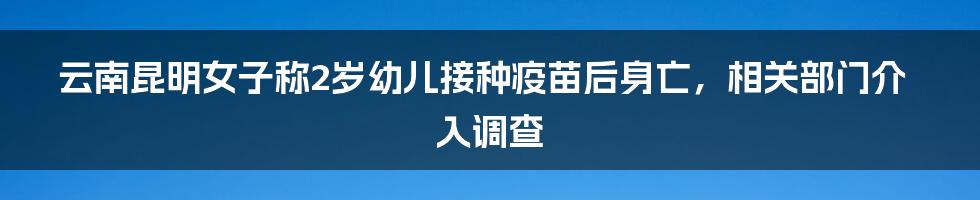 云南昆明女子称2岁幼儿接种疫苗后身亡，相关部门介入调查