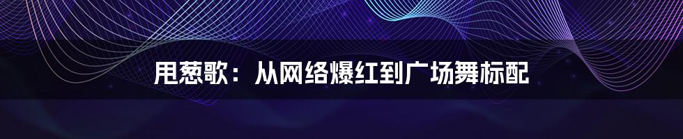 甩葱歌：从网络爆红到广场舞标配