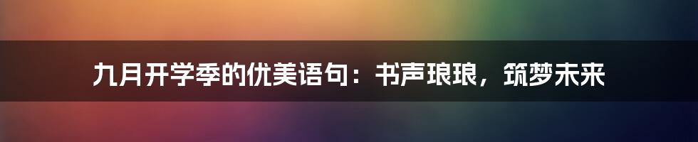 九月开学季的优美语句：书声琅琅，筑梦未来