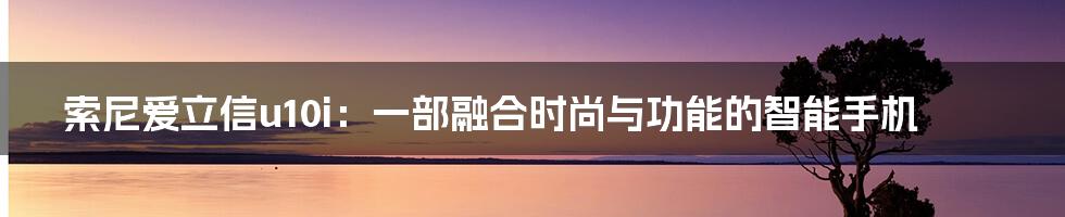 索尼爱立信u10i：一部融合时尚与功能的智能手机