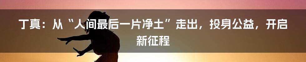 丁真：从“人间最后一片净土”走出，投身公益，开启新征程