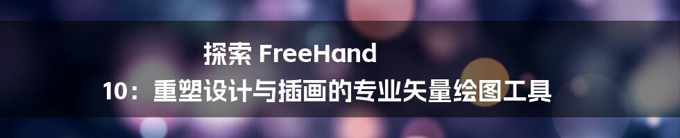 探索 FreeHand 10：重塑设计与插画的专业矢量绘图工具