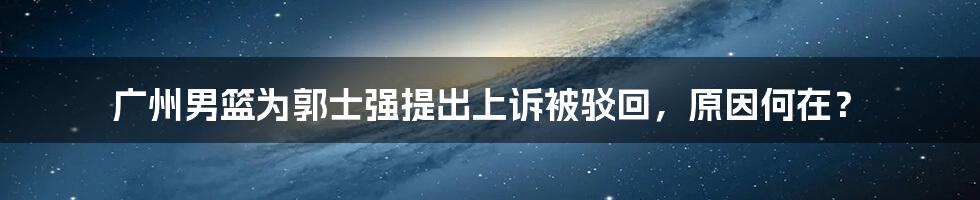 广州男篮为郭士强提出上诉被驳回，原因何在？