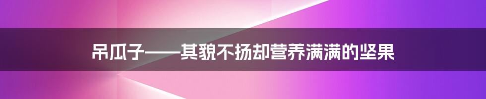 吊瓜子——其貌不扬却营养满满的坚果