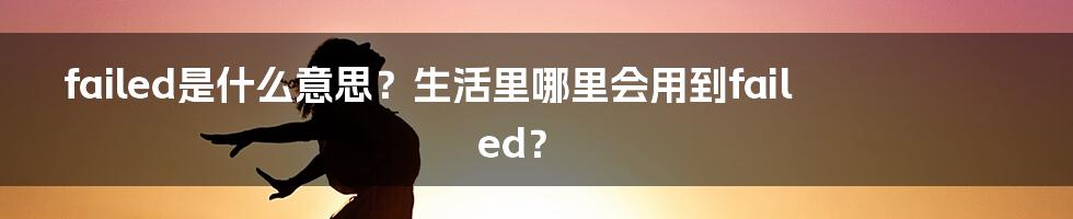 failed是什么意思？生活里哪里会用到failed？