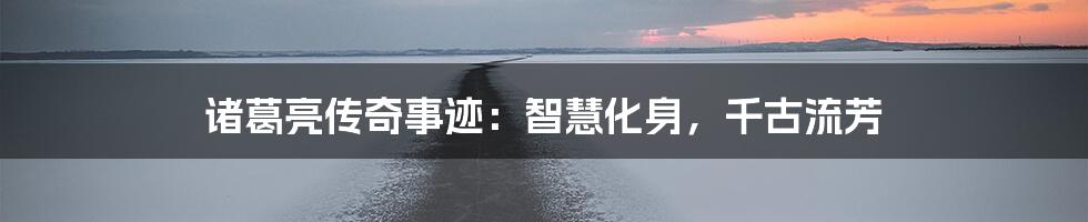 诸葛亮传奇事迹：智慧化身，千古流芳