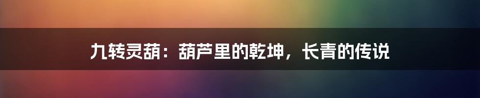 九转灵葫：葫芦里的乾坤，长青的传说